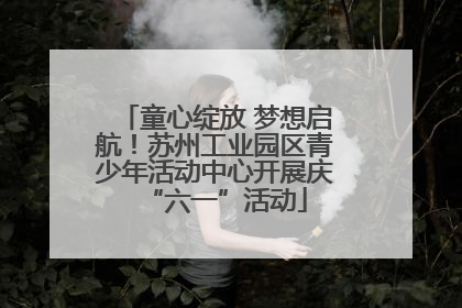 童心绽放 梦想启航！苏州工业园区青少年活动中心开展庆“六一”活动