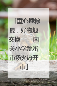 童心撞粽夏，好物趣交换——南关小学跳蚤市场火热开市