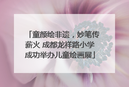 童颜绘非遗，妙笔传薪火 成都龙祥路小学成功举办儿童绘画展