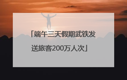 端午三天假期武铁发送旅客200万人次