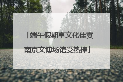 端午假期享文化佳宴 南京文博场馆受热捧