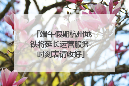端午假期杭州地铁将延长运营服务 时刻表请收好