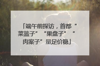 端午前探访，首都“菜篮子”“果盘子”“肉案子”量足价稳