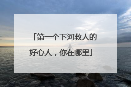 第一个下河救人的好心人，你在哪里