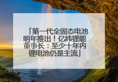 第一代全固态电池明年推出！亿纬锂能董事长：至少十年内锂电池仍是主流