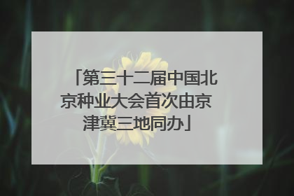 第三十二届中国北京种业大会首次由京津冀三地同办