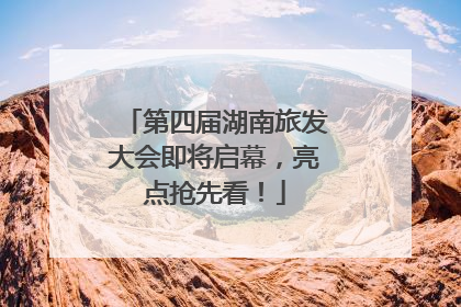 第四届湖南旅发大会即将启幕，亮点抢先看！