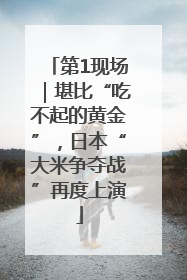 第1现场｜堪比“吃不起的黄金”，日本“大米争夺战”再度上演