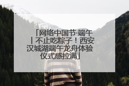 网络中国节·端午丨不止吃粽子！西安汉城湖端午龙舟体验仪式感拉满