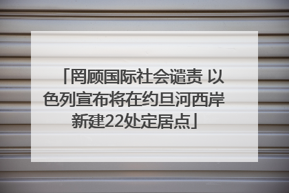 罔顾国际社会谴责 以色列宣布将在约旦河西岸新建22处定居点