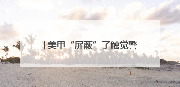美甲“屏蔽”了触觉警报 女子手指感知失灵被夹断｜健康冷知识