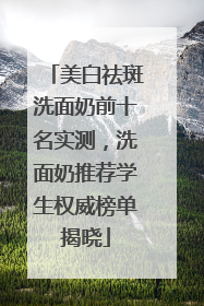 美白祛斑洗面奶前十名实测，洗面奶推荐学生权威榜单揭晓
