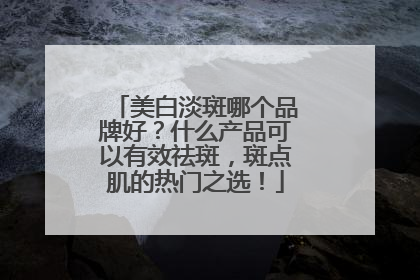 美白淡斑哪个品牌好？什么产品可以有效祛斑，斑点肌的热门之选！