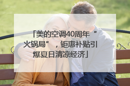 美的空调40周年“火锅局”，钜惠补贴引爆夏日清凉经济