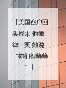 美国客户回头找来 他微微一笑 她说“你们得等等”
