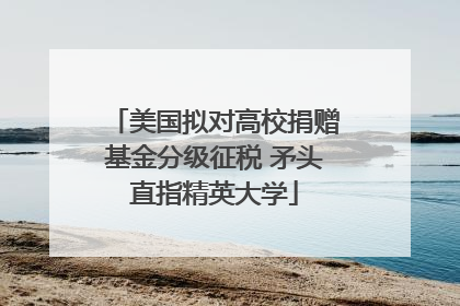 美国拟对高校捐赠基金分级征税 矛头直指精英大学