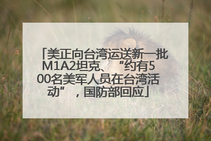 美正向台湾运送新一批M1A2坦克、“约有500名美军人员在台湾活动”，国防部回应