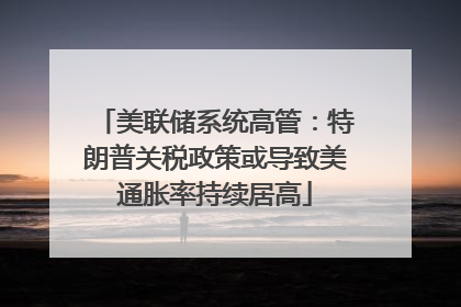 美联储系统高管：特朗普关税政策或导致美通胀率持续居高