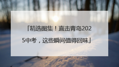 精选图集！直击青岛2025中考，这些瞬间值得回味