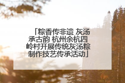 粽香传非遗 灰汤承古韵 杭州余杭四岭村开展传统灰汤粽制作技艺传承活动