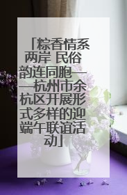 粽香情系两岸 民俗韵连同胞——杭州市余杭区开展形式多样的迎端午联谊活动