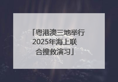 粤港澳三地举行2025年海上联合搜救演习