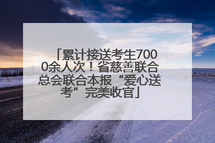 累计接送考生7000余人次！省慈善联合总会联合本报“爱心送考”完美收官