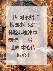 红网永州“校园小记者”体验非遗漆扇制作：一扇一世界 童心传匠心