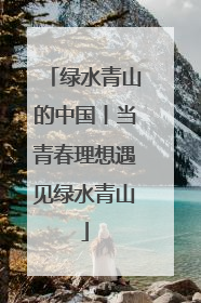 绿水青山的中国丨当青春理想遇见绿水青山