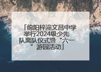 绵阳梓潼文昌中学举行2024级少先队离队仪式暨“六一”游园活动