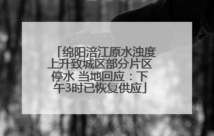 绵阳涪江原水浊度上升致城区部分片区停水 当地回应：下午3时已恢复供应