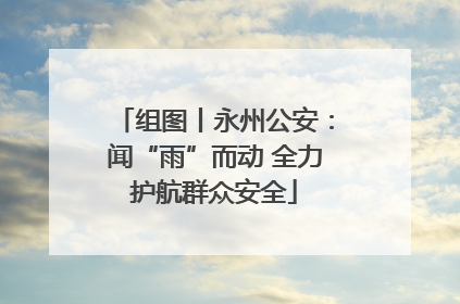 组图丨永州公安：闻“雨”而动 全力护航群众安全