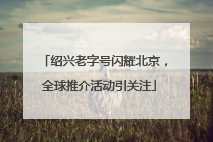 绍兴老字号闪耀北京，全球推介活动引关注