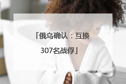俄乌确认：互换307名战俘