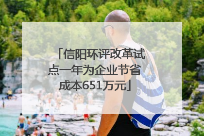 信阳环评改革试点一年为企业节省成本651万元