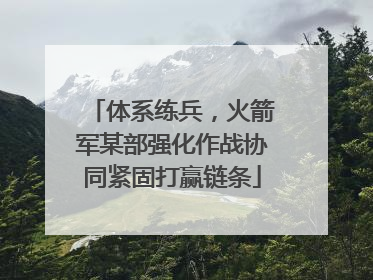 体系练兵，火箭军某部强化作战协同紧固打赢链条
