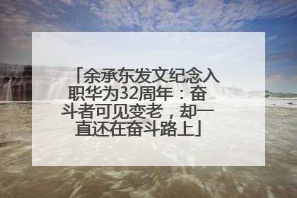 余承东发文纪念入职华为32周年：奋斗者可见变老，却一直还在奋斗路上