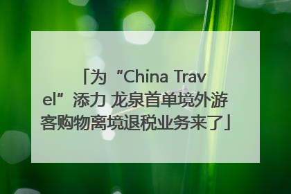 为“China Travel”添力 龙泉首单境外游客购物离境退税业务来了