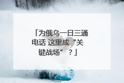 为俄乌一日三通电话 这里成“关键战场”？