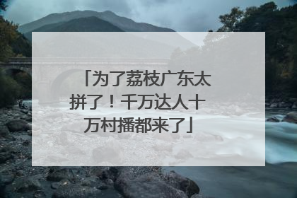 为了荔枝广东太拼了！千万达人十万村播都来了