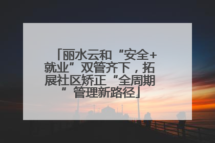 丽水云和“安全+就业”双管齐下，拓展社区矫正“全周期”管理新路径