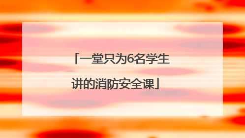 一堂只为6名学生讲的消防安全课