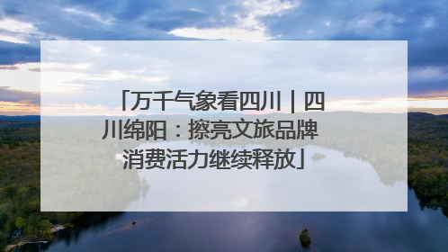 万千气象看四川｜四川绵阳：擦亮文旅品牌 消费活力继续释放