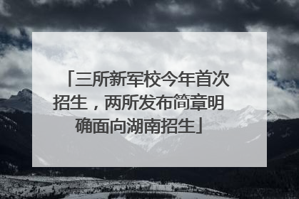 三所新军校今年首次招生，两所发布简章明确面向湖南招生