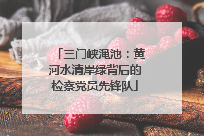 三门峡渑池：黄河水清岸绿背后的检察党员先锋队