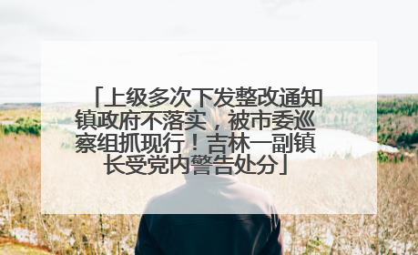 上级多次下发整改通知镇政府不落实，被市委巡察组抓现行！吉林一副镇长受党内警告处分