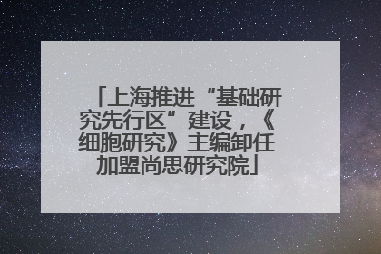 上海推进“基础研究先行区”建设，《细胞研究》主编卸任加盟尚思研究院