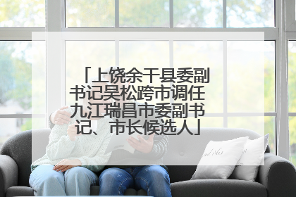 上饶余干县委副书记吴松跨市调任九江瑞昌市委副书记、市长候选人