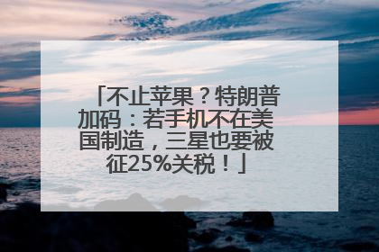 不止苹果？特朗普加码：若手机不在美国制造，三星也要被征25%关税！