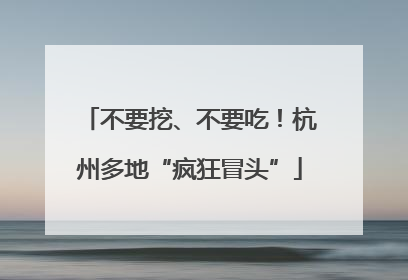 不要挖、不要吃！杭州多地“疯狂冒头”
